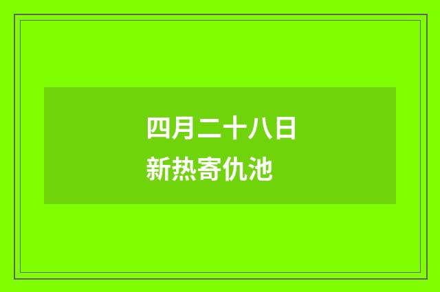 四月二十八日新热寄仇池