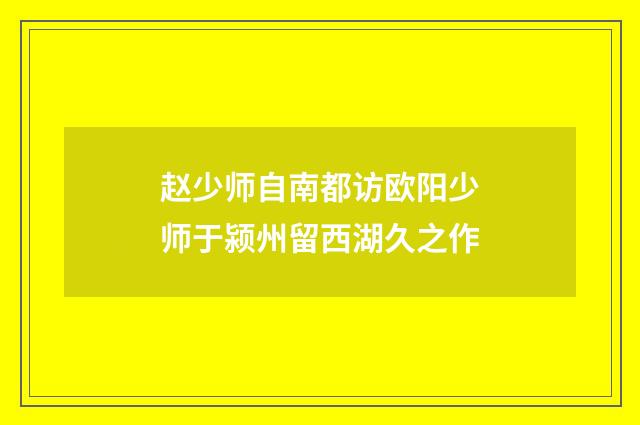 赵少师自南都访欧阳少师于颍州留西湖久之作