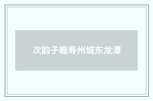 次韵子瞻寿州城东龙潭
