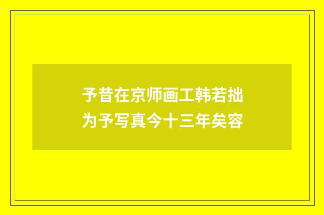 予昔在京师画工韩若拙为予写真今十三年矣容