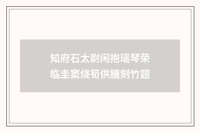 知府石太尉闲抱瑶琴荣临圭窦烧筍供膳刻竹题