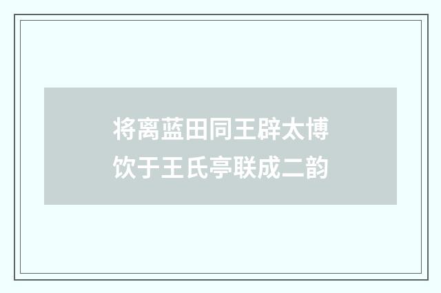 将离蓝田同王辟太博饮于王氏亭联成二韵