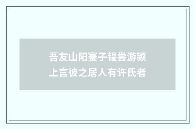吾友山阳蹇子韫尝游颍上言彼之居人有许氏者
