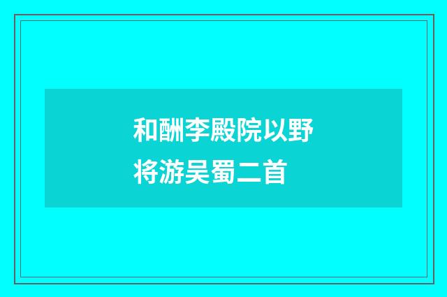 和酬李殿院以野将游吴蜀二首