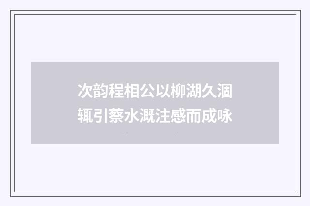 次韵程相公以柳湖久涸辄引蔡水溉注感而成咏