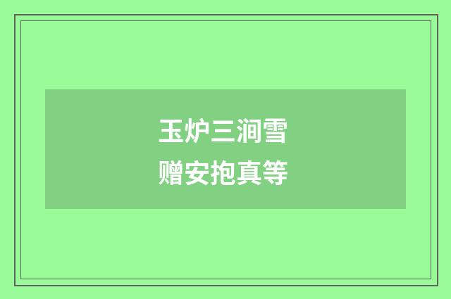 玉炉三涧雪 赠安抱真等
