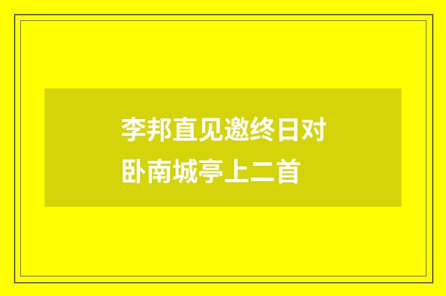 李邦直见邀终日对卧南城亭上二首