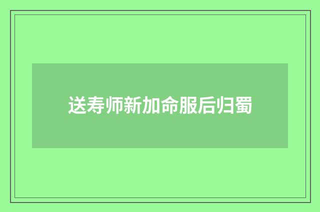送寿师新加命服后归蜀