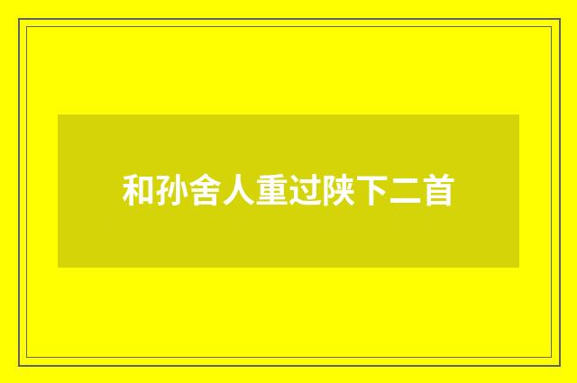 和孙舍人重过陕下二首