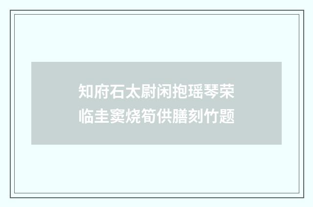 知府石太尉闲抱瑶琴荣临圭窦烧筍供膳刻竹题