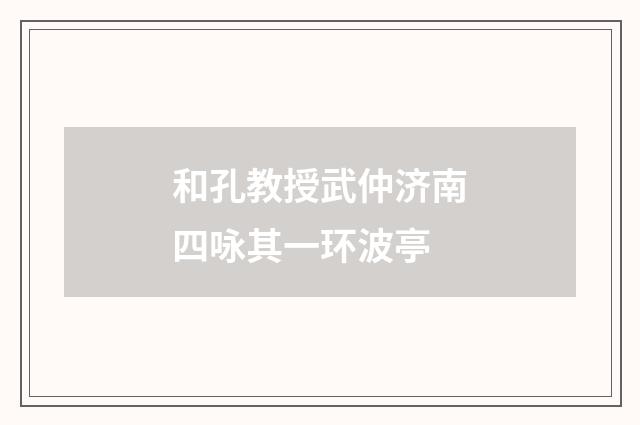 和孔教授武仲济南四咏其一环波亭