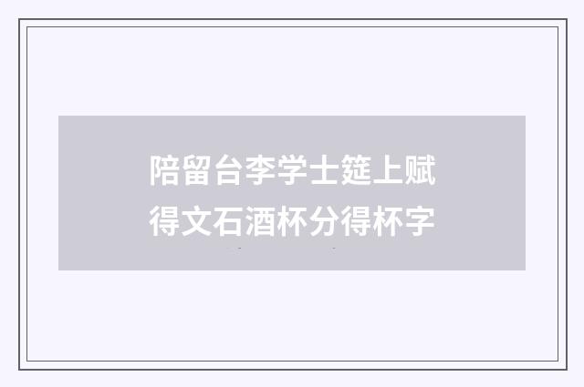 陪留台李学士筵上赋得文石酒杯分得杯字