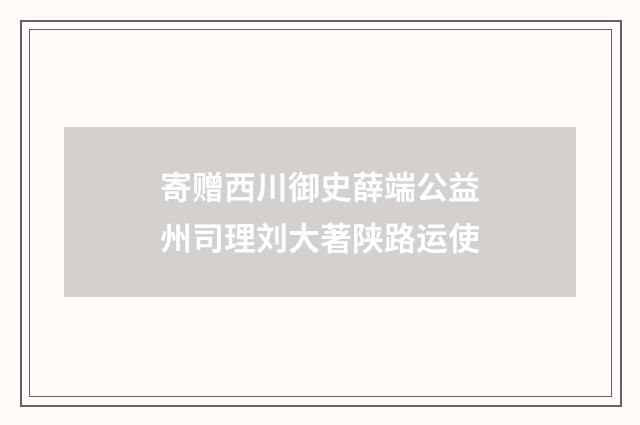 寄赠西川御史薛端公益州司理刘大著陕路运使