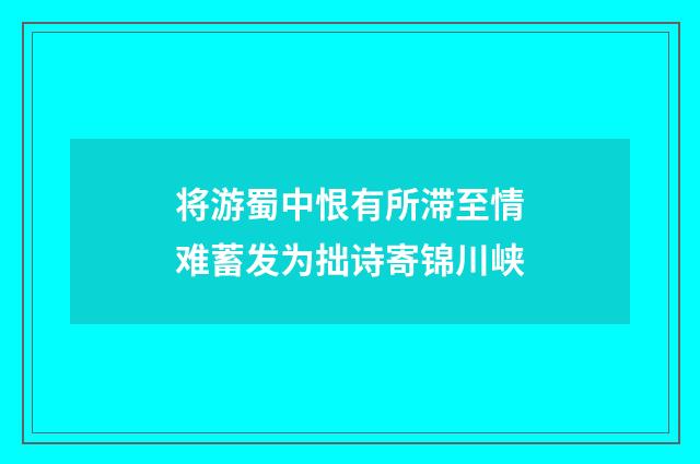 将游蜀中恨有所滞至情难蓄发为拙诗寄锦川峡