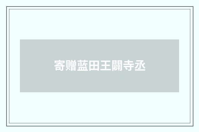 寄赠蓝田王闢寺丞