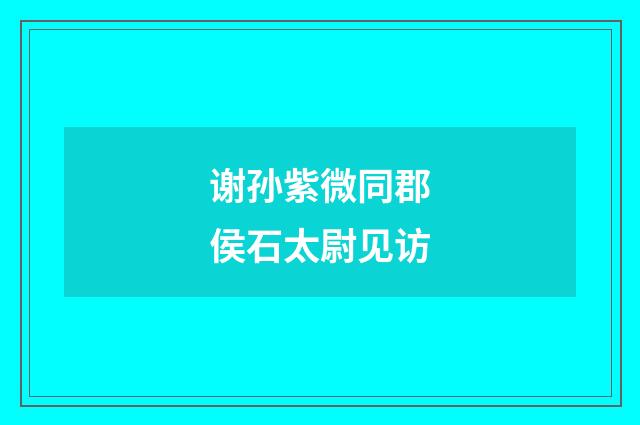 谢孙紫微同郡侯石太尉见访