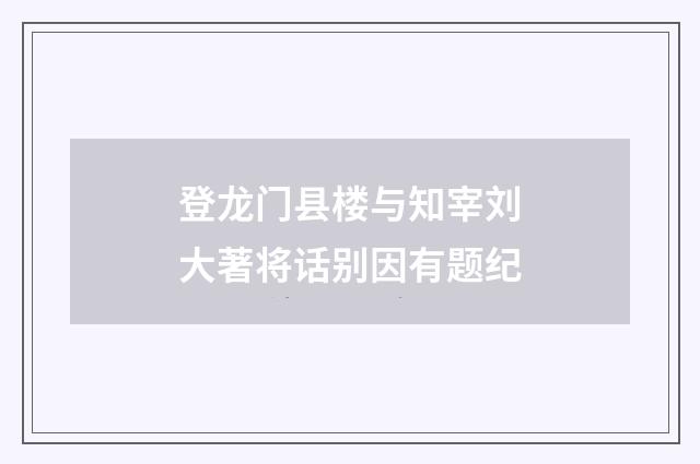登龙门县楼与知宰刘大著将话别因有题纪