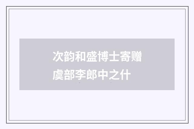 次韵和盛博士寄赠虞部李郎中之什