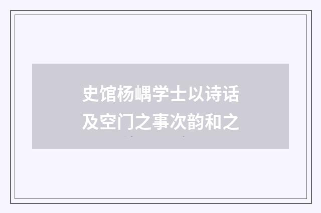 史馆杨嵎学士以诗话及空门之事次韵和之