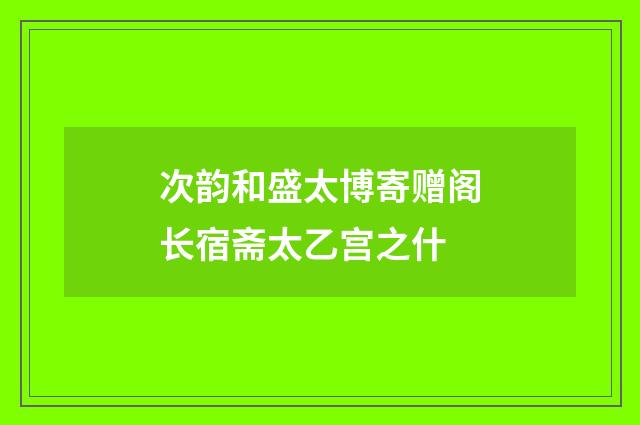 次韵和盛太博寄赠阁长宿斋太乙宫之什