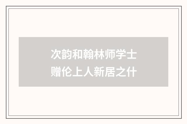 次韵和翰林师学士赠伦上人新居之什