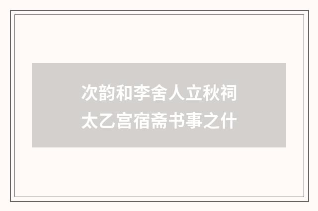 次韵和李舍人立秋祠太乙宫宿斋书事之什