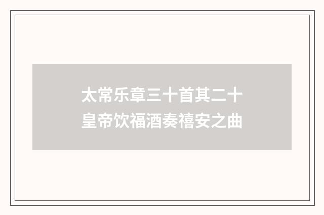 太常乐章三十首其二十皇帝饮福酒奏禧安之曲
