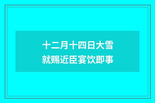 十二月十四日大雪就赐近臣宴饮即事