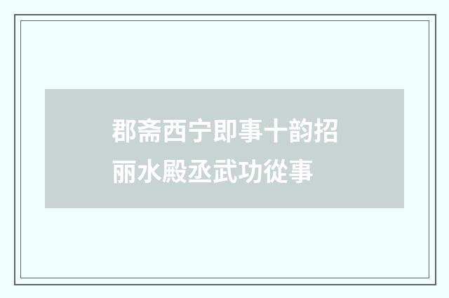 郡斋西宁即事十韵招丽水殿丞武功從事