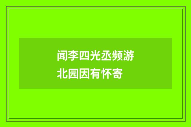 闻李四光丞频游北园因有怀寄