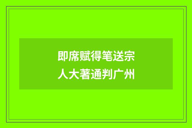 即席赋得笔送宗人大著通判广州