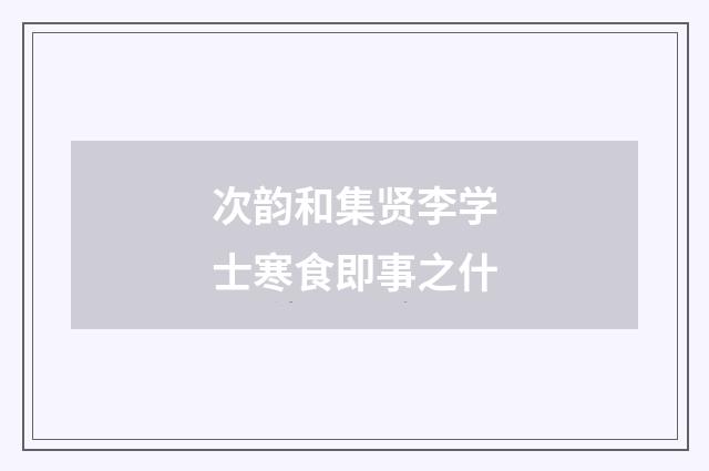 次韵和集贤李学士寒食即事之什