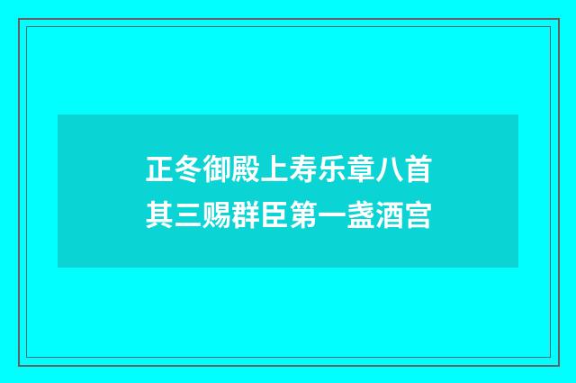 正冬御殿上寿乐章八首其三赐群臣第一盏酒宫