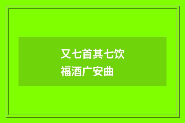 又七首其七饮福酒广安曲