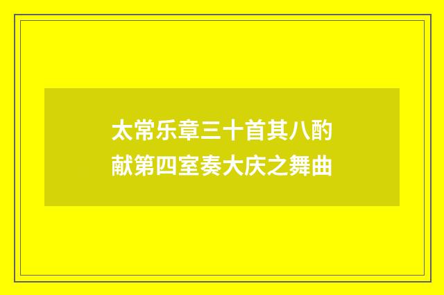 太常乐章三十首其八酌献第四室奏大庆之舞曲