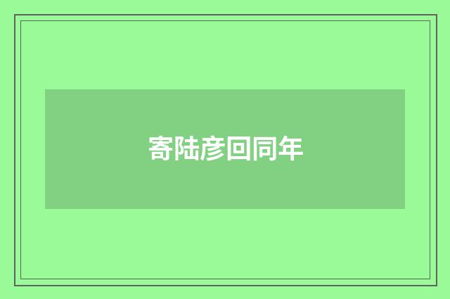 寄陆彦回同年