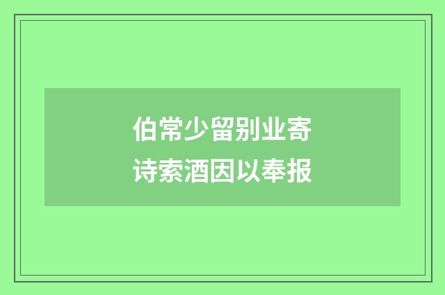 伯常少留别业寄诗索酒因以奉报