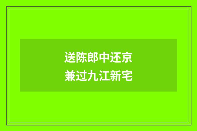 送陈郎中还京兼过九江新宅