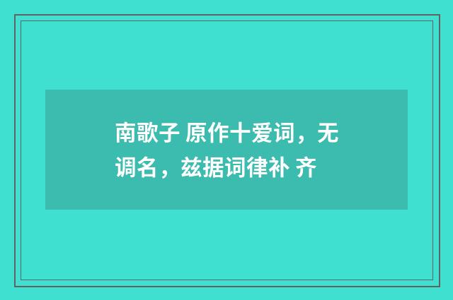 南歌子 原作十爱词，无调名，兹据词律补 齐