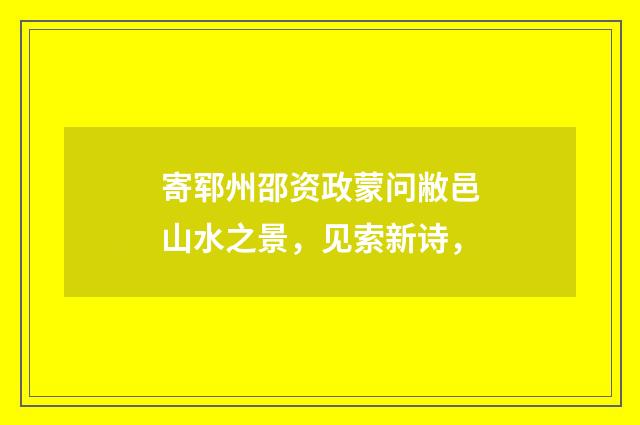 寄郓州邵资政蒙问敝邑山水之景，见索新诗，