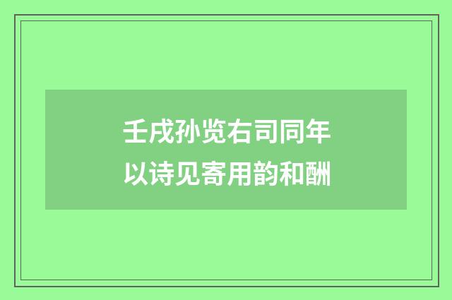 壬戌孙览右司同年以诗见寄用韵和酬