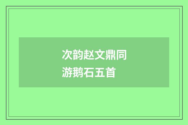 次韵赵文鼎同游鹅石五首