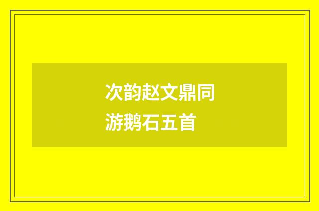 次韵赵文鼎同游鹅石五首