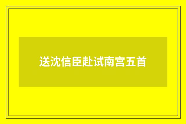 送沈信臣赴试南宫五首