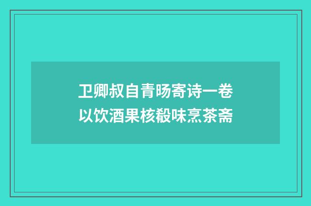 卫卿叔自青旸寄诗一卷以饮酒果核殽味烹茶斋