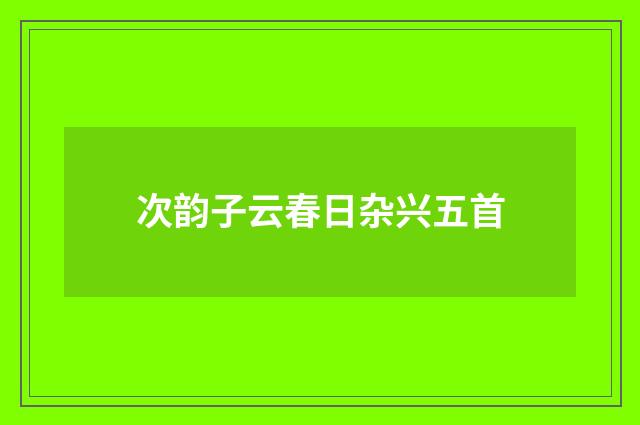 次韵子云春日杂兴五首