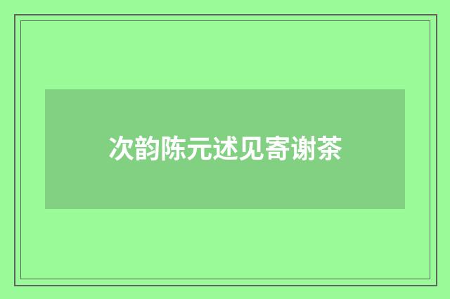 次韵陈元述见寄谢茶
