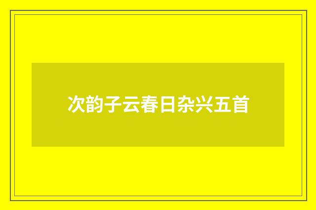 次韵子云春日杂兴五首