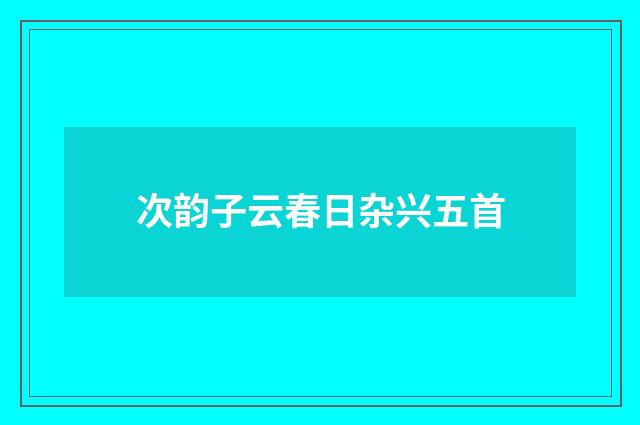 次韵子云春日杂兴五首