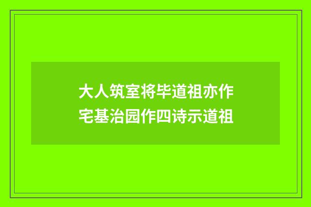 大人筑室将毕道祖亦作宅基治园作四诗示道祖
